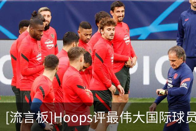 [流言板]Hoops评最伟大国际球员：大梦、德克、字母前三，姚明第18位
